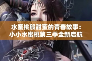 水蜜桃般甜蜜的青春故事：小小水蜜桃第三季全新启航