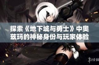 探索《地下城与勇士》中奥兹玛的神秘身份与玩家体验