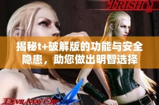 揭秘t+破解版的功能与安全隐患，助您做出明智选择