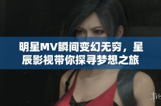 明星MV瞬间变幻无穷，星辰影视带你探寻梦想之旅