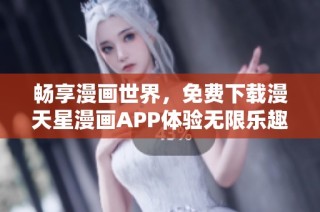 畅享漫画世界，免费下载漫天星漫画APP体验无限乐趣