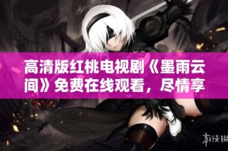 高清版红桃电视剧《墨雨云间》免费在线观看，尽情享受精彩剧情