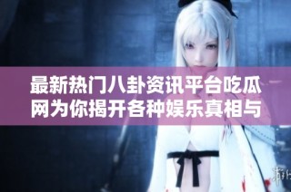 最新热门八卦资讯平台吃瓜网为你揭开各种娱乐真相与绯闻内幕