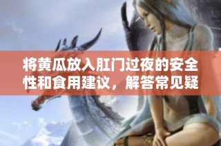 将黄瓜放入肛门过夜的安全性和食用建议，解答常见疑问