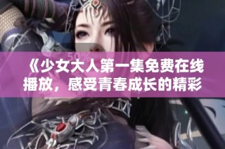 《少女大人第一集免费在线播放，感受青春成长的精彩故事》