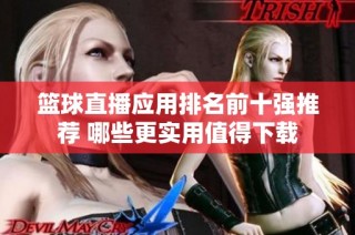 篮球直播应用排名前十强推荐 哪些更实用值得下载