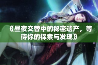 《昼夜交替中的秘密遗产，等待你的探索与发现》
