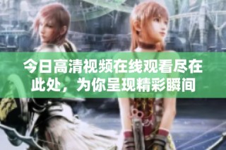 今日高清视频在线观看尽在此处，为你呈现精彩瞬间