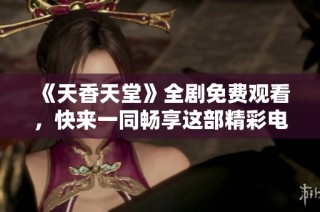 《天香天堂》全剧免费观看，快来一同畅享这部精彩电视剧！