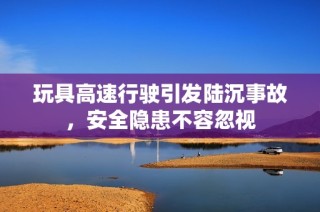 玩具高速行驶引发陆沉事故，安全隐患不容忽视