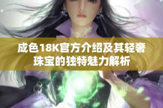 成色18K官方介绍及其轻奢珠宝的独特魅力解析