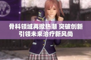 骨科领域再掀热潮 突破创新引领未来治疗新风尚