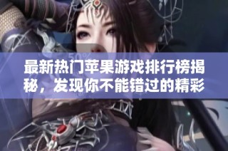 最新热门苹果游戏排行榜揭秘，发现你不能错过的精彩手游推荐！