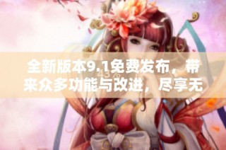 全新版本9.1免费发布，带来众多功能与改进，尽享无限可能