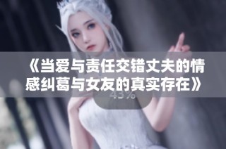 《当爱与责任交错丈夫的情感纠葛与女友的真实存在》