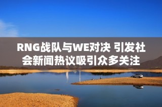 RNG战队与WE对决 引发社会新闻热议吸引众多关注