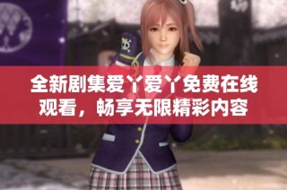 全新剧集爱丫爱丫免费在线观看，畅享无限精彩内容