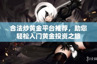 合法炒黄金平台推荐，助您轻松入门黄金投资之旅