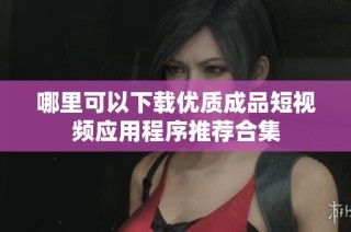 哪里可以下载优质成品短视频应用程序推荐合集