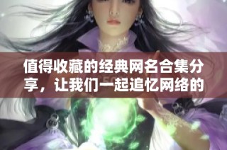 值得收藏的经典网名合集分享，让我们一起追忆网络的美好时光