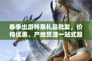 春季出游特惠礼品批发，价格优惠、产地货源一站式服务