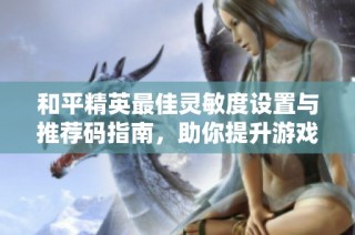 和平精英最佳灵敏度设置与推荐码指南，助你提升游戏体验