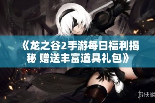 《龙之谷2手游每日福利揭秘 赠送丰富道具礼包》