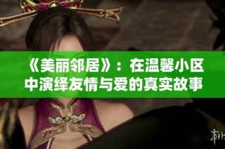 《美丽邻居》：在温馨小区中演绎友情与爱的真实故事