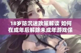 18岁防沉迷政策解读 如何在成年后解除未成年游戏保护措施