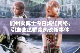 加州女博士今日爆红网络，引发吃瓜群众热议新事件