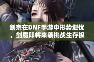 剑宗在DNF手游中形势堪忧，剑魔即将来袭挑战生存极限