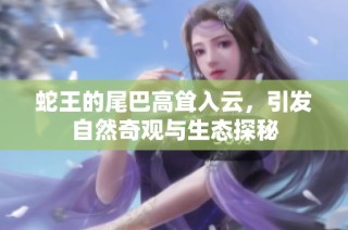 蛇王的尾巴高耸入云，引发自然奇观与生态探秘