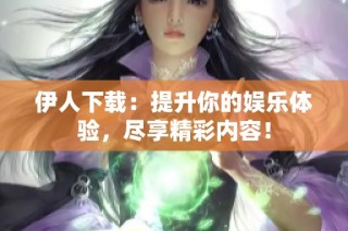 伊人下载：提升你的娱乐体验，尽享精彩内容！