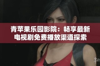 青苹果乐园影院：畅享最新电视剧免费播放渠道探索