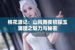 桃花源记：山风雨夜初探玉蒲团之魅力与秘密