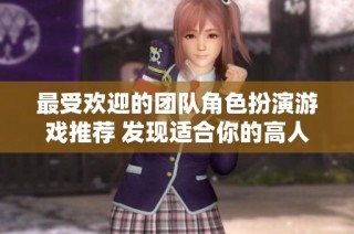 最受欢迎的团队角色扮演游戏推荐 发现适合你的高人气游戏排行榜