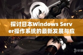 探讨日本Windows Server操作系统的最新发展与应用趋势