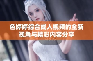 色婷婷综合成人视频的全新视角与精彩内容分享