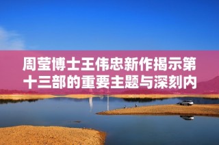 周莹博士王伟忠新作揭示第十三部的重要主题与深刻内涵