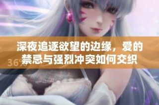 深夜追逐欲望的边缘，爱的禁忌与强烈冲突如何交织