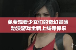 免费观看少女们的奇幻冒险 动漫游戏全新上线等你来体验