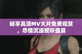 畅享高清MV大片免费观赏，尽情沉浸视听盛宴
