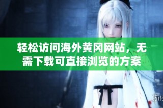 轻松访问海外黄冈网站，无需下载可直接浏览的方案