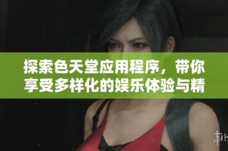 探索色天堂应用程序，带你享受多样化的娱乐体验与精彩内容