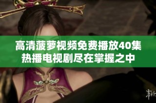 高清菠萝视频免费播放40集热播电视剧尽在掌握之中