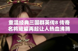 重温经典三国群英传8 传奇名将璀璨再起让人热血沸腾