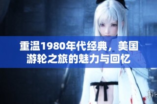 重温1980年代经典，美国游轮之旅的魅力与回忆