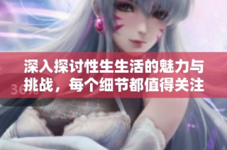 深入探讨性生生活的魅力与挑战，每个细节都值得关注