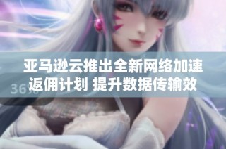 亚马逊云推出全新网络加速返佣计划 提升数据传输效果与效率