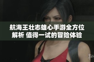 航海王壮志雄心手游全方位解析 值得一试的冒险体验吗